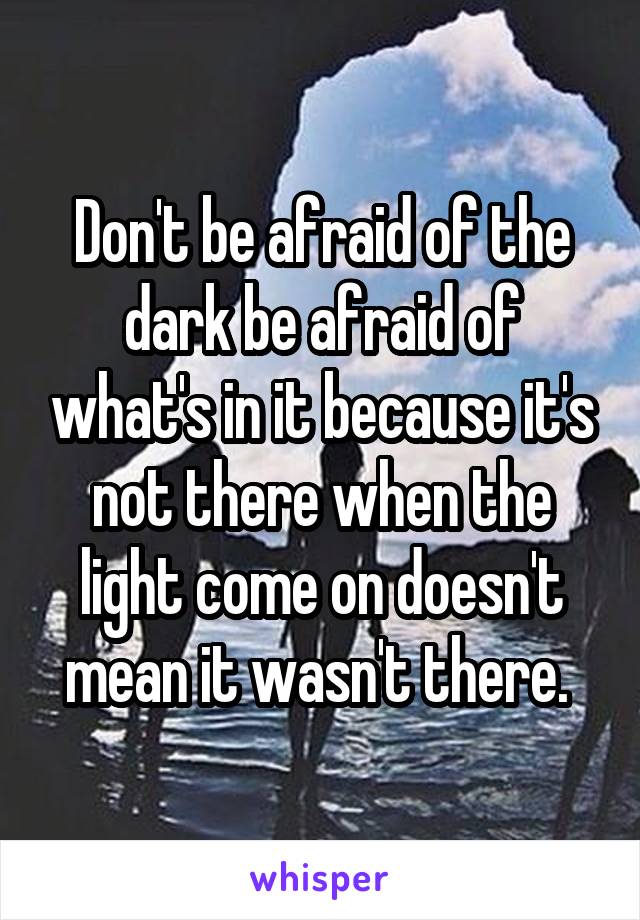 Don't be afraid of the dark be afraid of what's in it because it's not there when the light come on doesn't mean it wasn't there. 