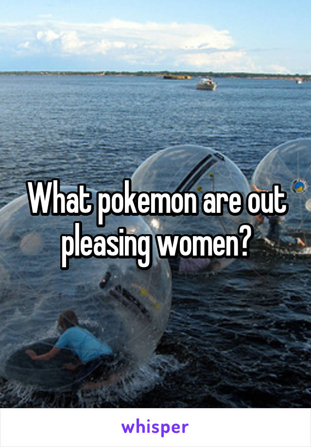 What pokemon are out pleasing women?