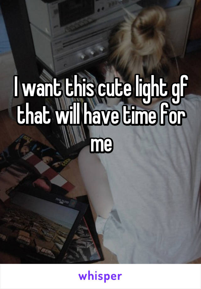 I want this cute light gf that will have time for me

