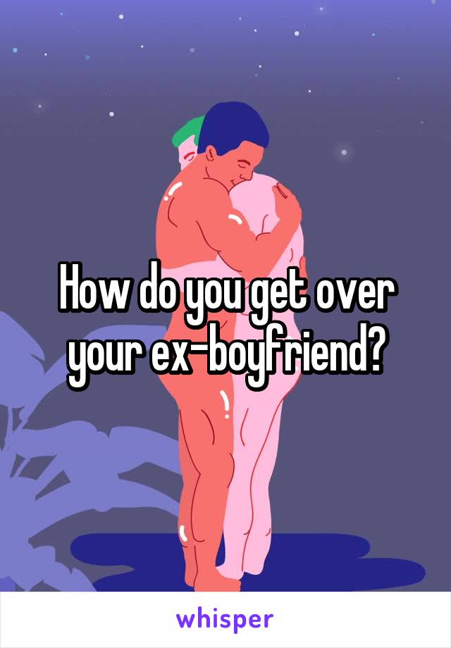 How do you get over your ex-boyfriend?