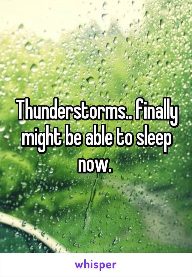 Thunderstorms.. finally might be able to sleep now. 
