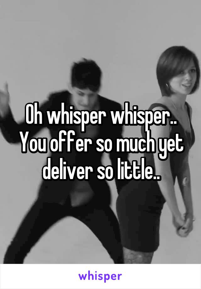 Oh whisper whisper..
You offer so much yet deliver so little..