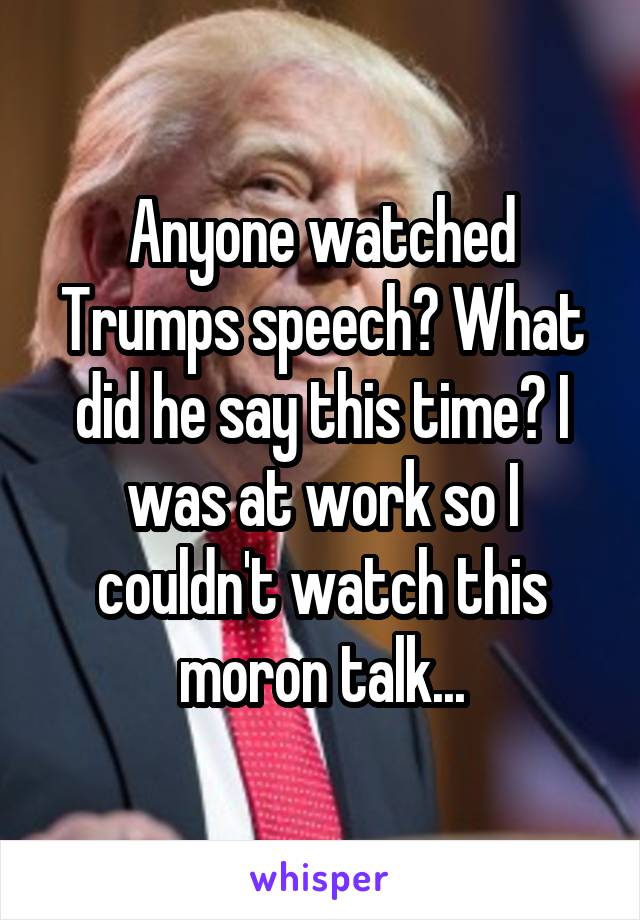 Anyone watched Trumps speech? What did he say this time? I was at work so I couldn't watch this moron talk...