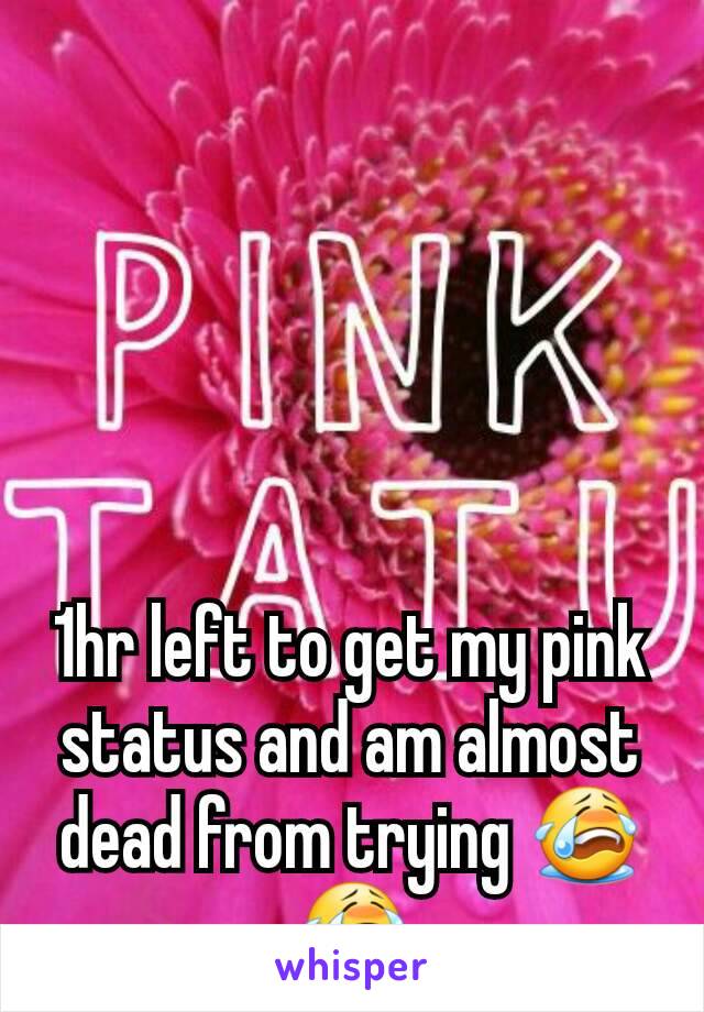 1hr left to get my pink status and am almost dead from trying 😭😭