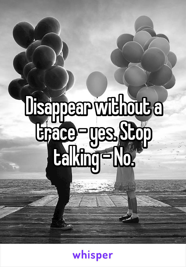 Disappear without a trace - yes. Stop talking - No.
