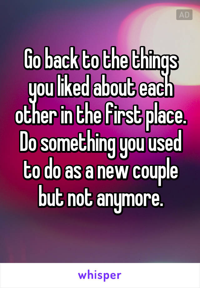 Go back to the things you liked about each other in the first place.
Do something you used to do as a new couple but not anymore.

