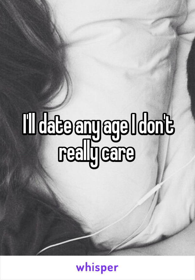 I'll date any age I don't really care 