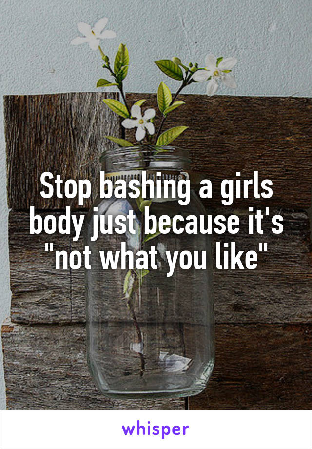 Stop bashing a girls body just because it's "not what you like"