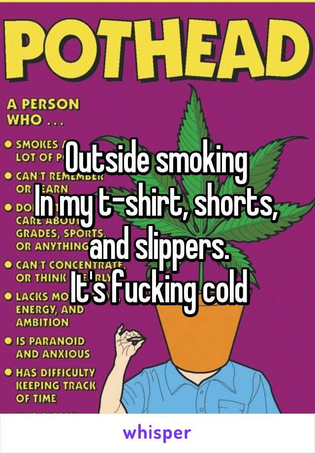 Outside smoking 
In my t-shirt, shorts,  and slippers.
It's fucking cold