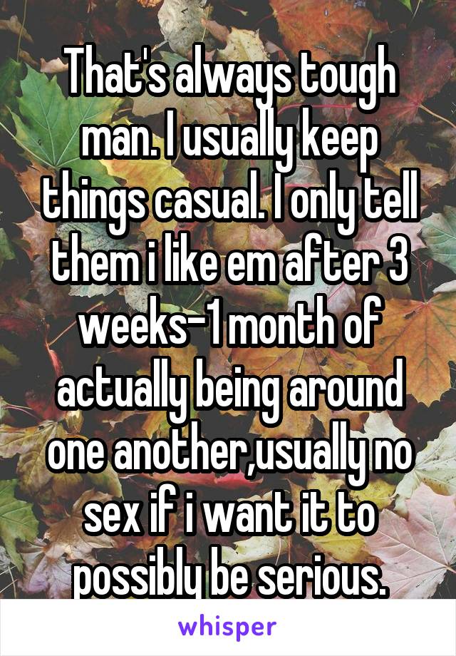 That's always tough man. I usually keep things casual. I only tell them i like em after 3 weeks-1 month of actually being around one another,usually no sex if i want it to possibly be serious.