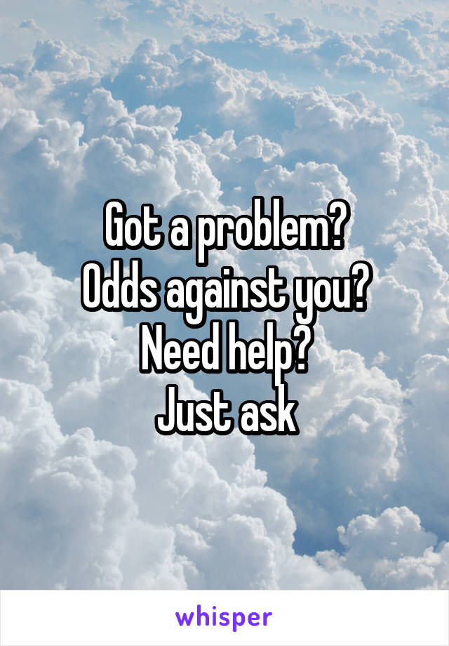 Got a problem?
Odds against you?
Need help?
Just ask