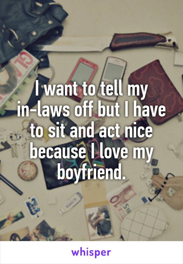 I want to tell my in-laws off but I have to sit and act nice because I love my boyfriend.