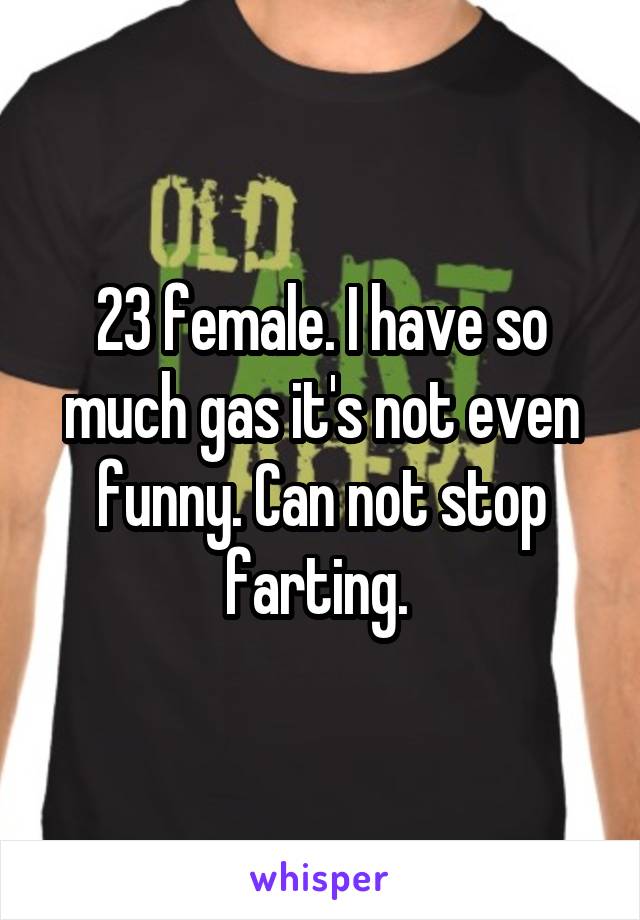23 female. I have so much gas it's not even funny. Can not stop farting. 