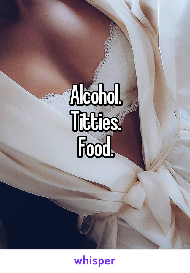 Alcohol.
Titties.
Food.
