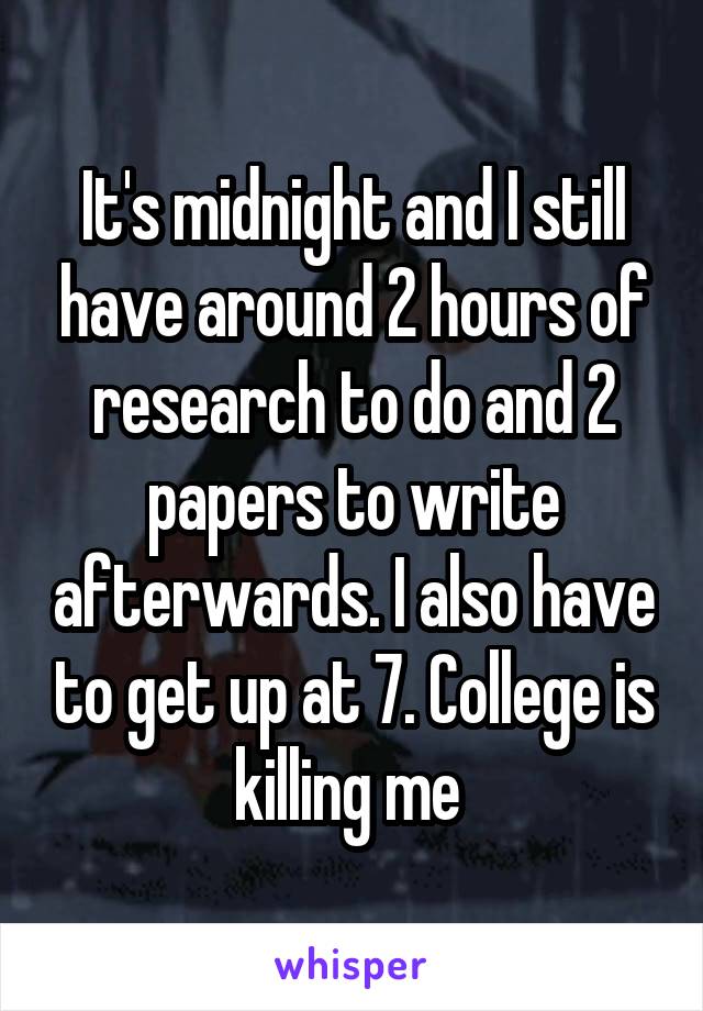 It's midnight and I still have around 2 hours of research to do and 2 papers to write afterwards. I also have to get up at 7. College is killing me 