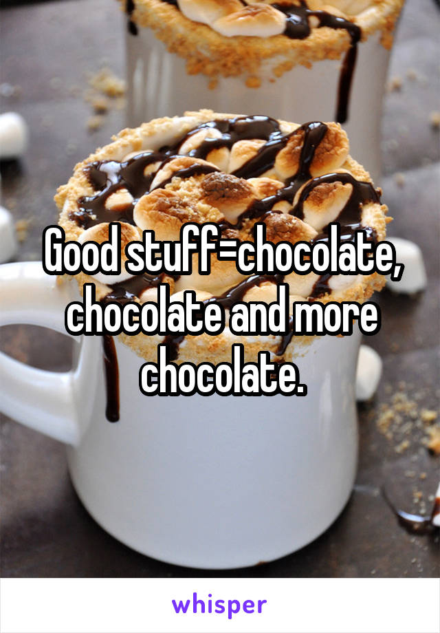 Good stuff=chocolate, chocolate and more chocolate.