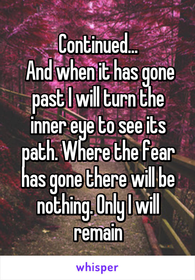 Continued...
 And when it has gone past I will turn the inner eye to see its path. Where the fear has gone there will be nothing. Only I will remain