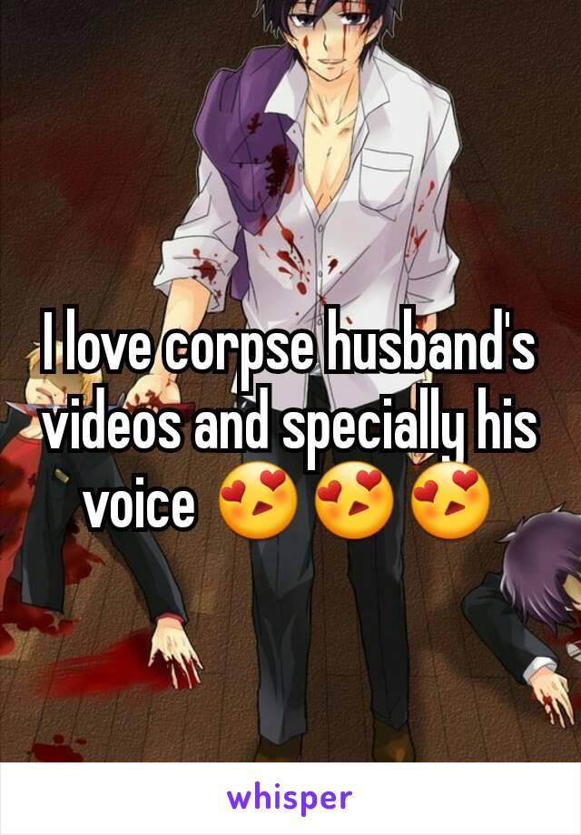 I love corpse husband's videos and specially his voice 😍😍😍