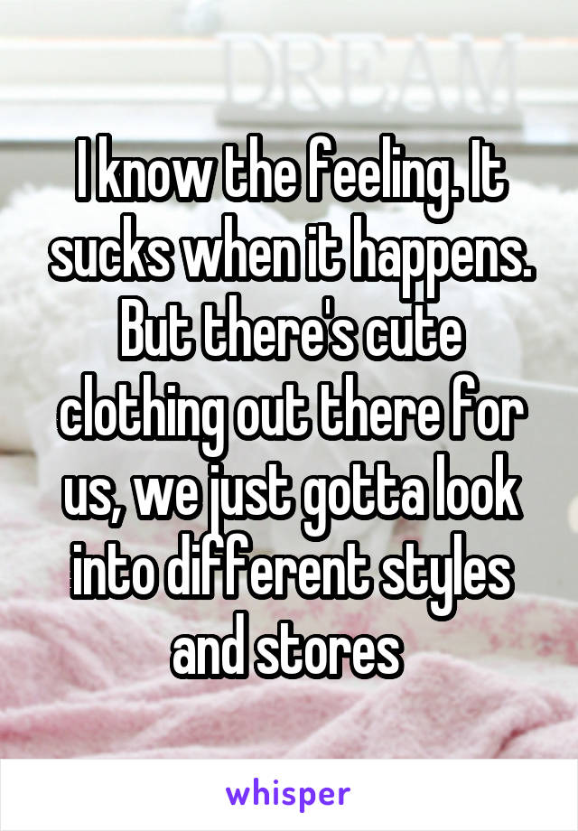I know the feeling. It sucks when it happens. But there's cute clothing out there for us, we just gotta look into different styles and stores 