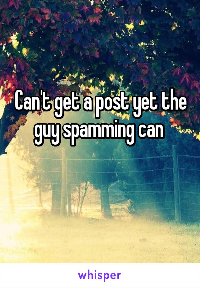 Can't get a post yet the guy spamming can 

