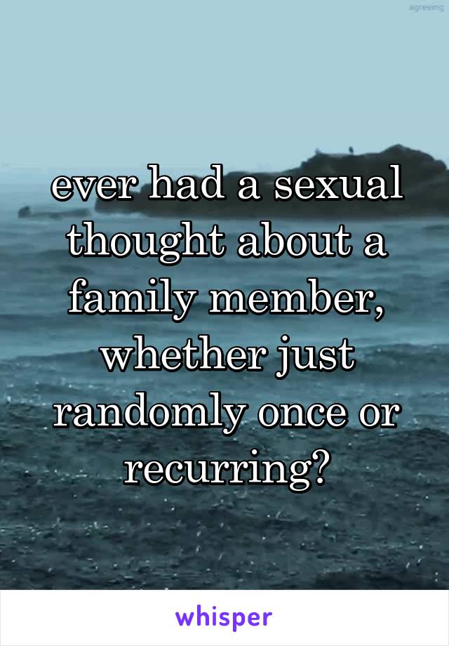 ever had a sexual thought about a family member, whether just randomly once or recurring?