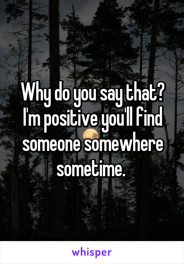 Why do you say that? I'm positive you'll find someone somewhere sometime. 