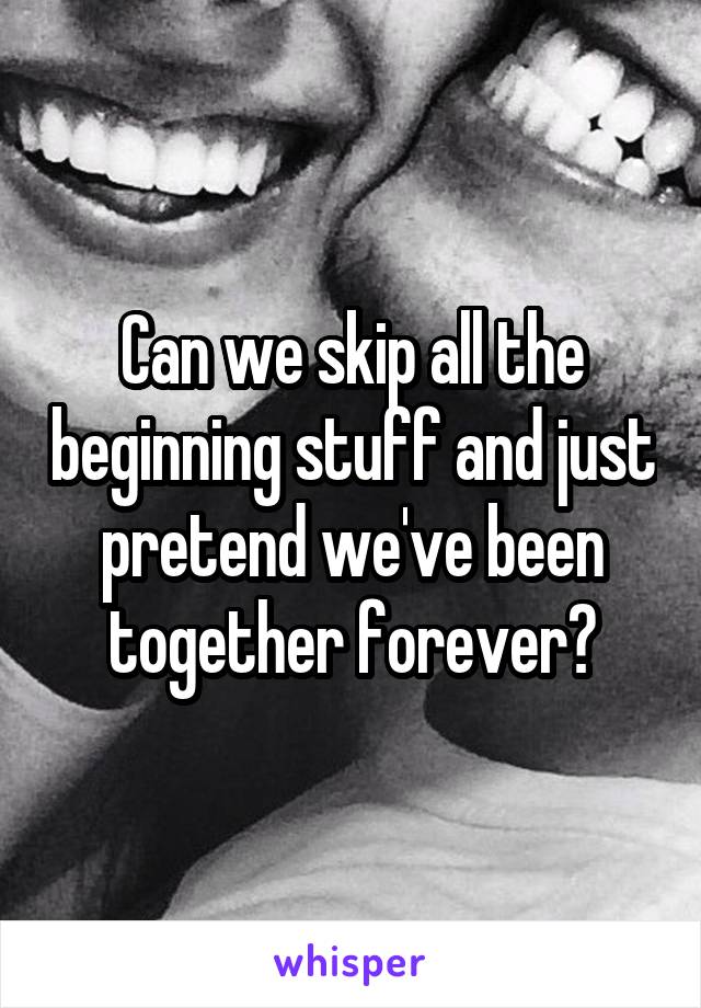 Can we skip all the beginning stuff and just pretend we've been together forever?