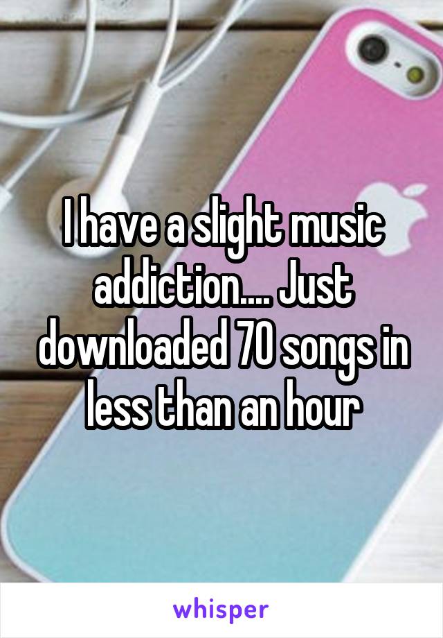 I have a slight music addiction.... Just downloaded 70 songs in less than an hour