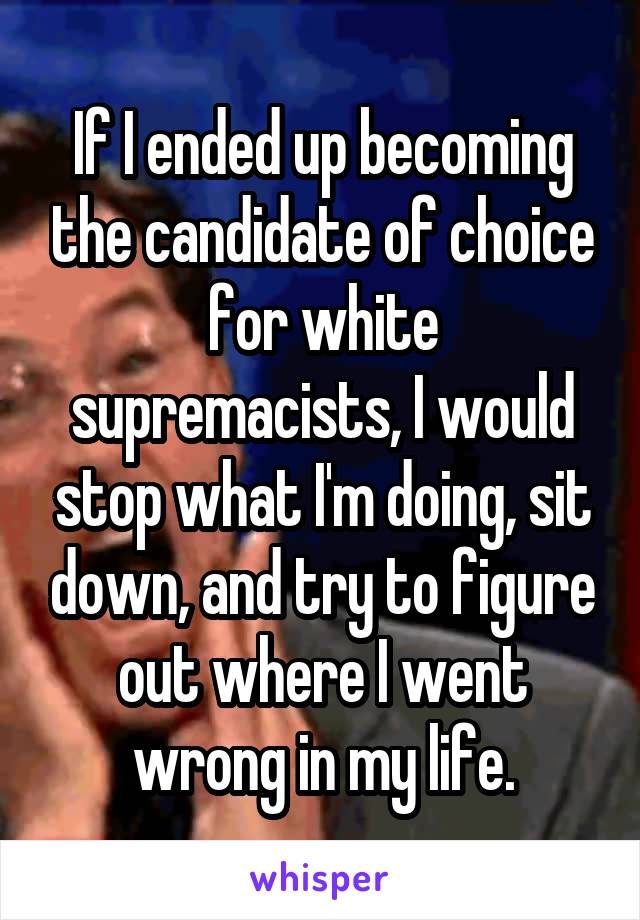 If I ended up becoming the candidate of choice for white supremacists, I would stop what I'm doing, sit down, and try to figure out where I went wrong in my life.