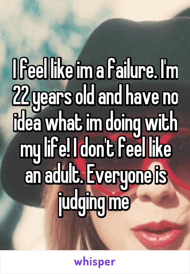 I feel like im a failure. I'm 22 years old and have no idea what im doing with my life! I don't feel like an adult. Everyone is judging me 