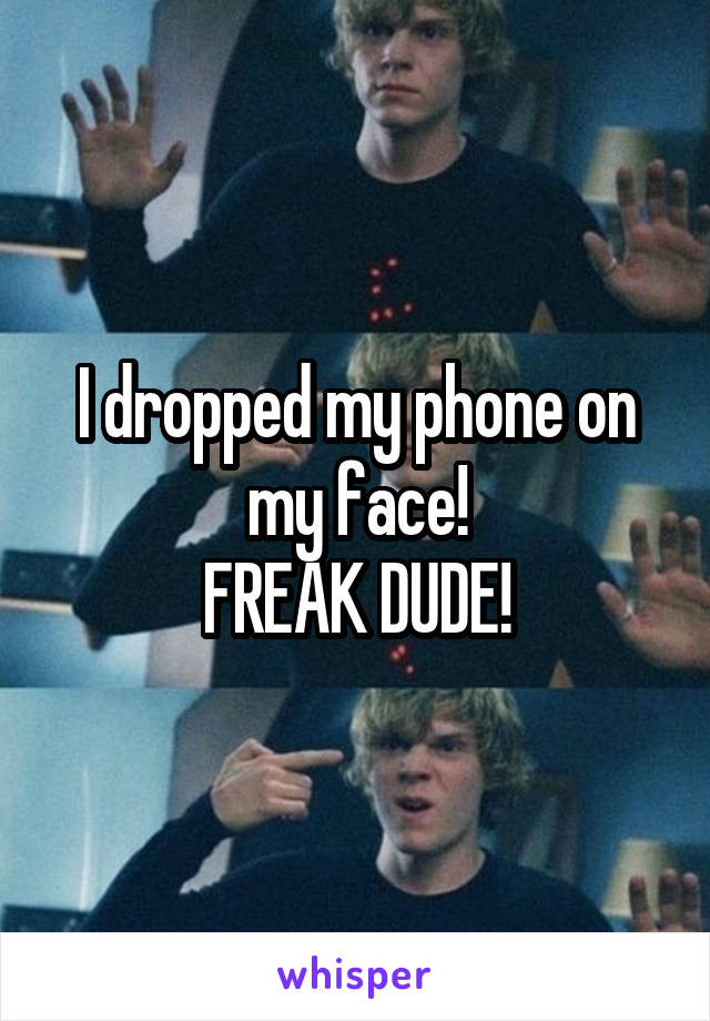 I dropped my phone on my face!
FREAK DUDE!