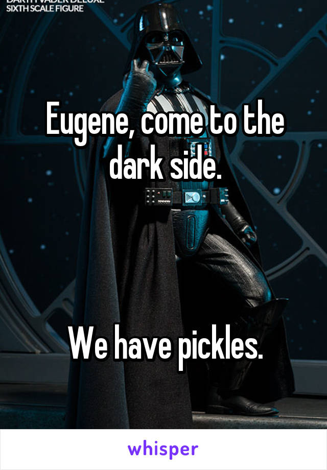 Eugene, come to the dark side.



We have pickles.