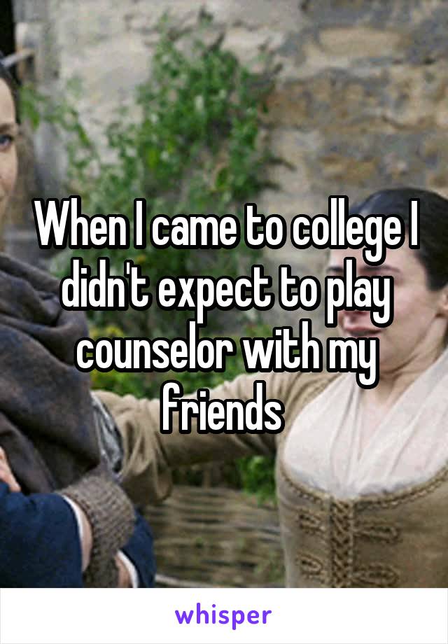 When I came to college I didn't expect to play counselor with my friends 