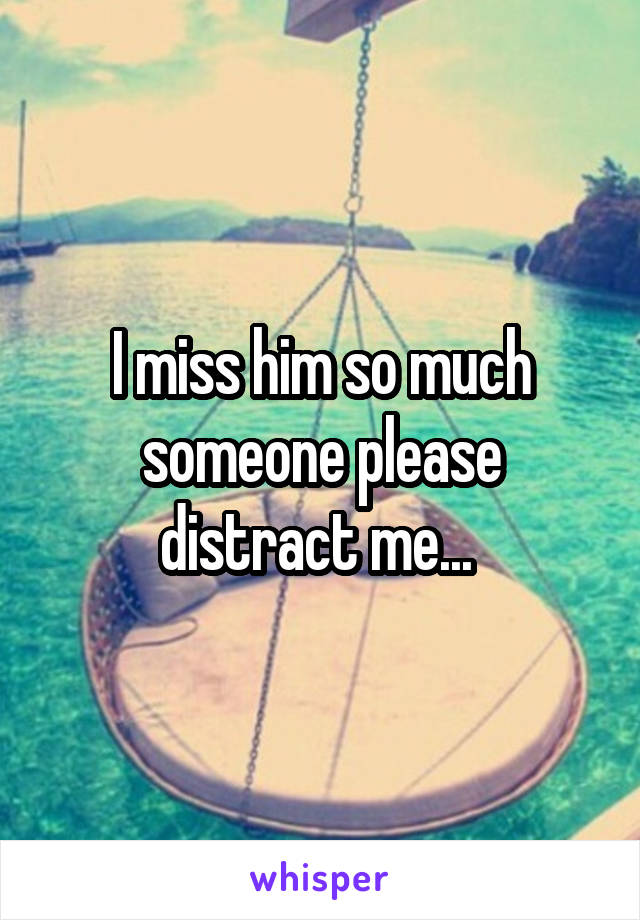 I miss him so much someone please distract me... 