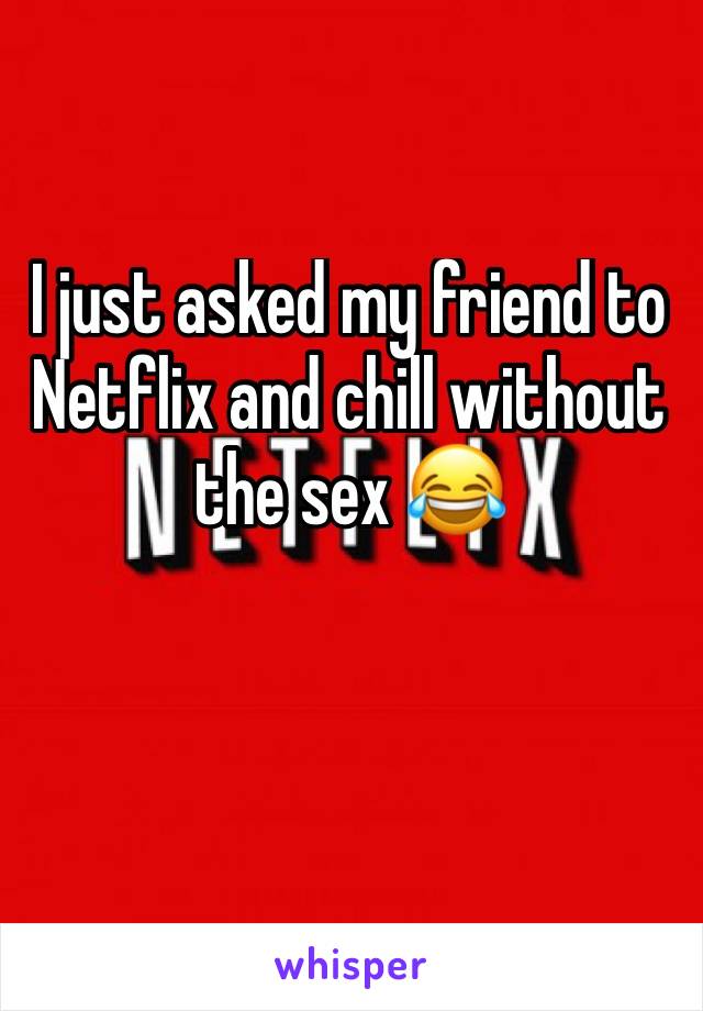 I just asked my friend to Netflix and chill without the sex 😂

