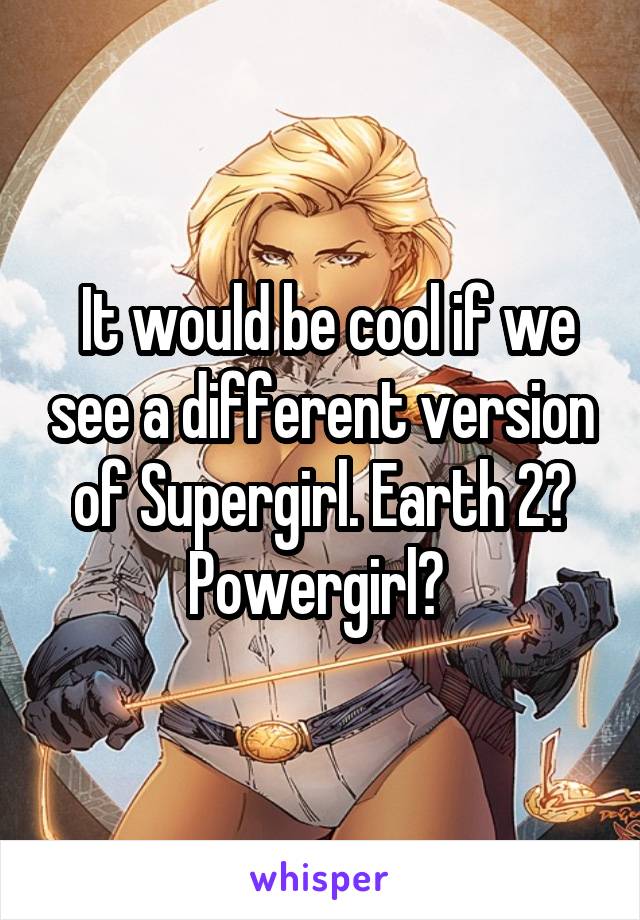  It would be cool if we see a different version of Supergirl. Earth 2? Powergirl? 