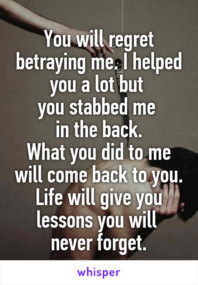 You will regret betraying me. I helped you a lot but 
you stabbed me 
in the back.
What you did to me will come back to you. Life will give you lessons you will 
never forget.