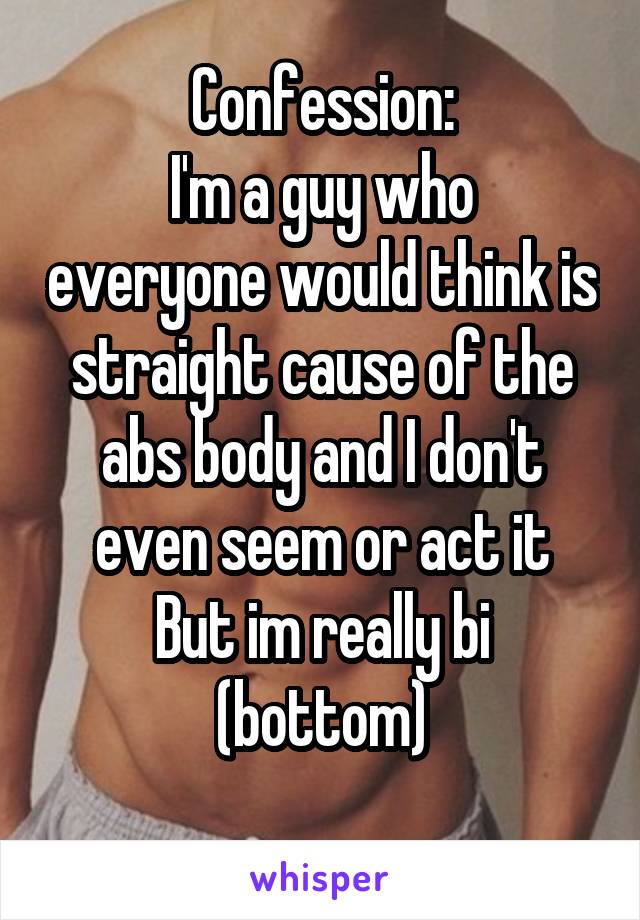 Confession:
I'm a guy who everyone would think is straight cause of the abs body and I don't even seem or act it
But im really bi (bottom)
