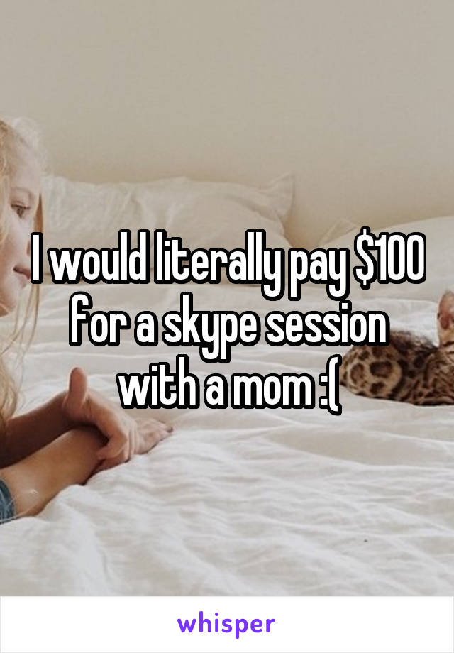 I would literally pay $100 for a skype session with a mom :(