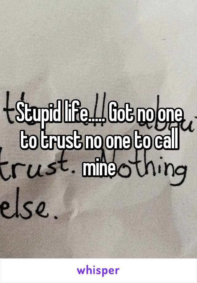 Stupid life..... Got no one to trust no one to call mine