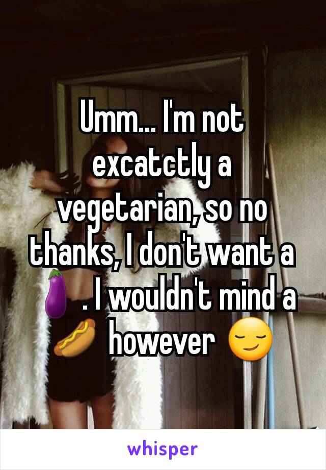 Umm... I'm not excatctly a vegetarian, so no thanks, I don't want a 🍆. I wouldn't mind a 🌭 however 😏