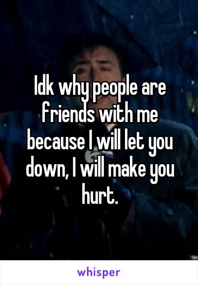 Idk why people are friends with me because I will let you down, I will make you hurt.