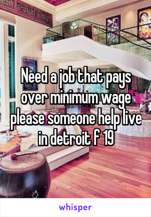 Need a job that pays over minimum wage please someone help live in detroit f 19