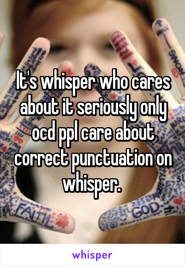 It's whisper who cares about it seriously only ocd ppl care about correct punctuation on whisper. 