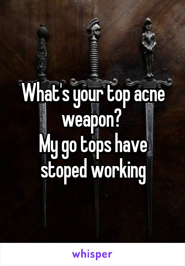 What's your top acne weapon? 
My go tops have stoped working