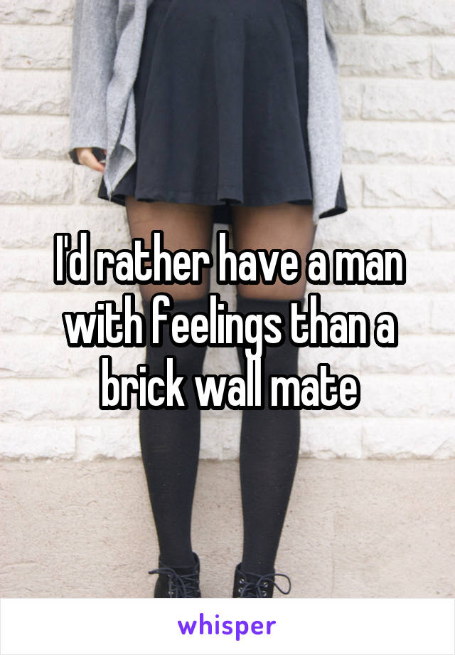 I'd rather have a man with feelings than a brick wall mate