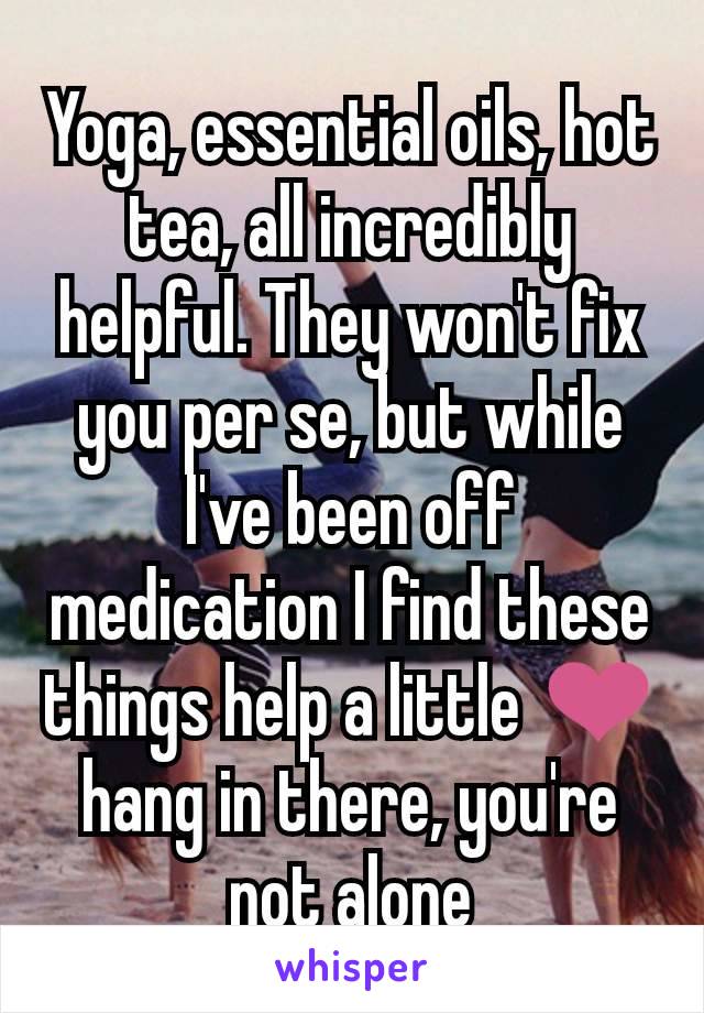 Yoga, essential oils, hot tea, all incredibly helpful. They won't fix you per se, but while I've been off medication I find these things help a little ❤️ hang in there, you're not alone