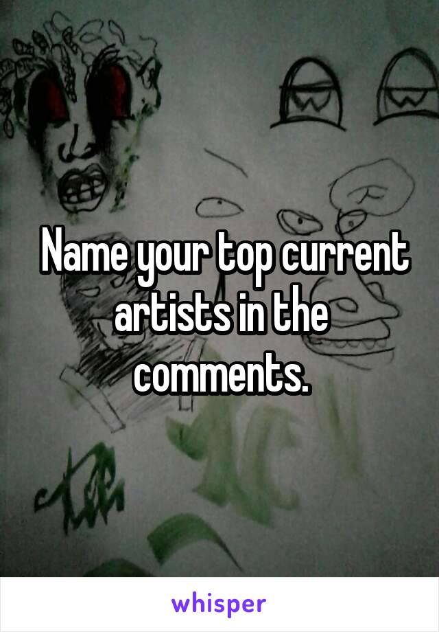  Name your top current artists in the comments.