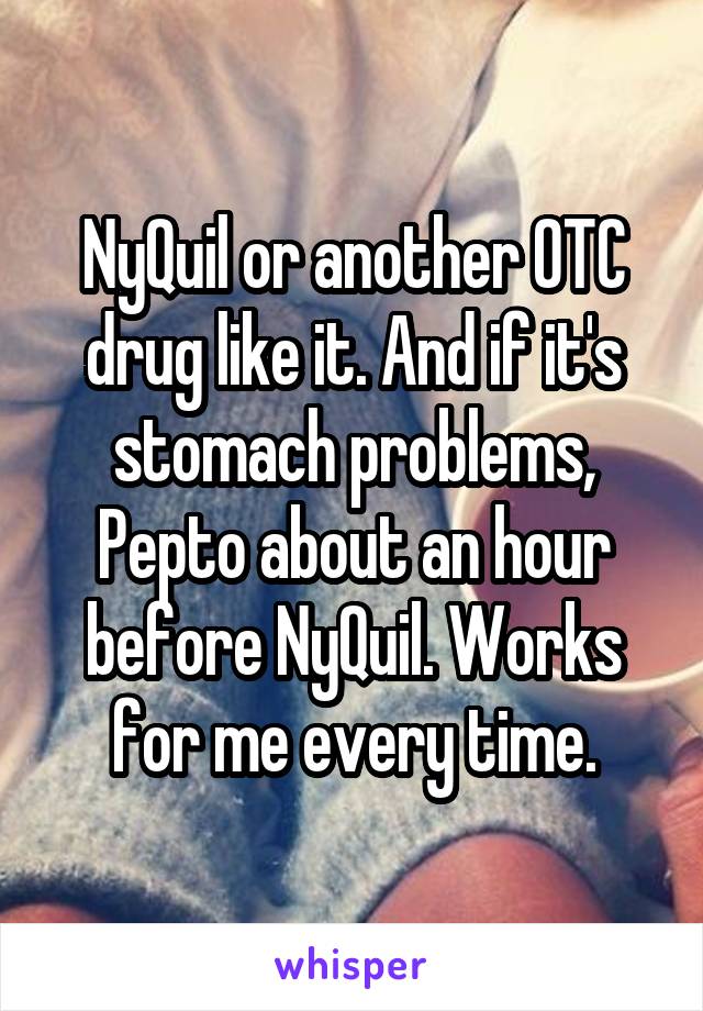 NyQuil or another OTC drug like it. And if it's stomach problems, Pepto about an hour before NyQuil. Works for me every time.