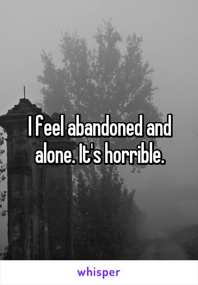 I feel abandoned and alone. It's horrible.